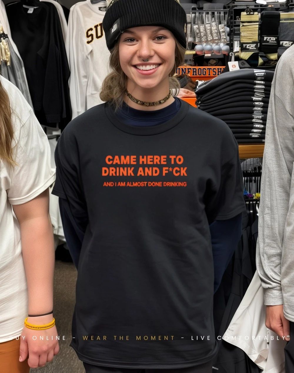 Came here to drink and fuck and I am almost done drinking shirt