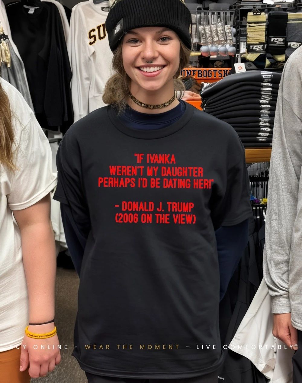 If Ivanka weren’t my daughter perhaps I’d be dating her Trump 2006 on the view shirt