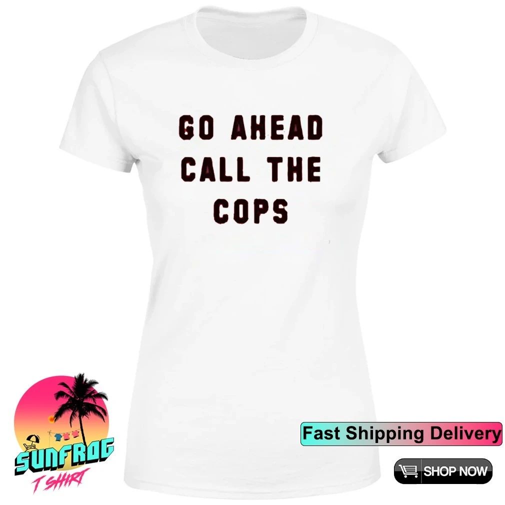 Go ahead call the cops shirt