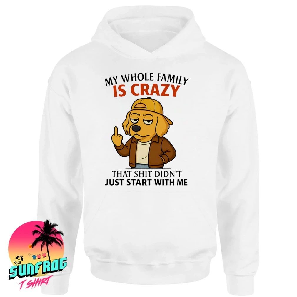 Dog my whole family is crazy that shit didn’t just start with me shirt
