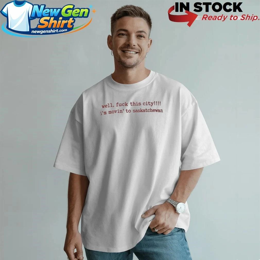 Well Fuck This City I’m Movin To Saskatchewan Shirt