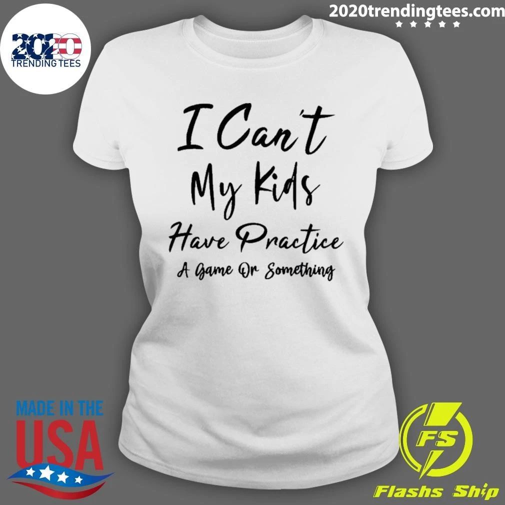 I Can’t My Kids Have Practice A Game Or Something Shirt