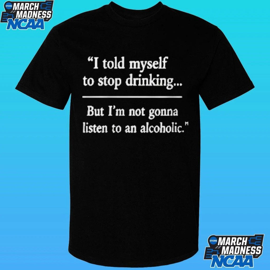 I Told Myself To Stop Drinking But I’m Not Gonna Listen To An Alcoholic Shirt