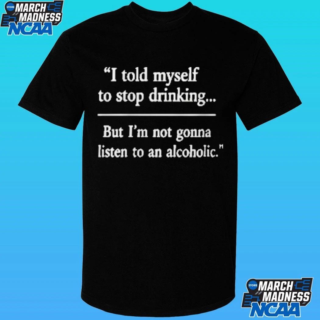 I Told Myself To Stop Drinking But I’m Not Gonna Listen To An Alcoholic Shirt