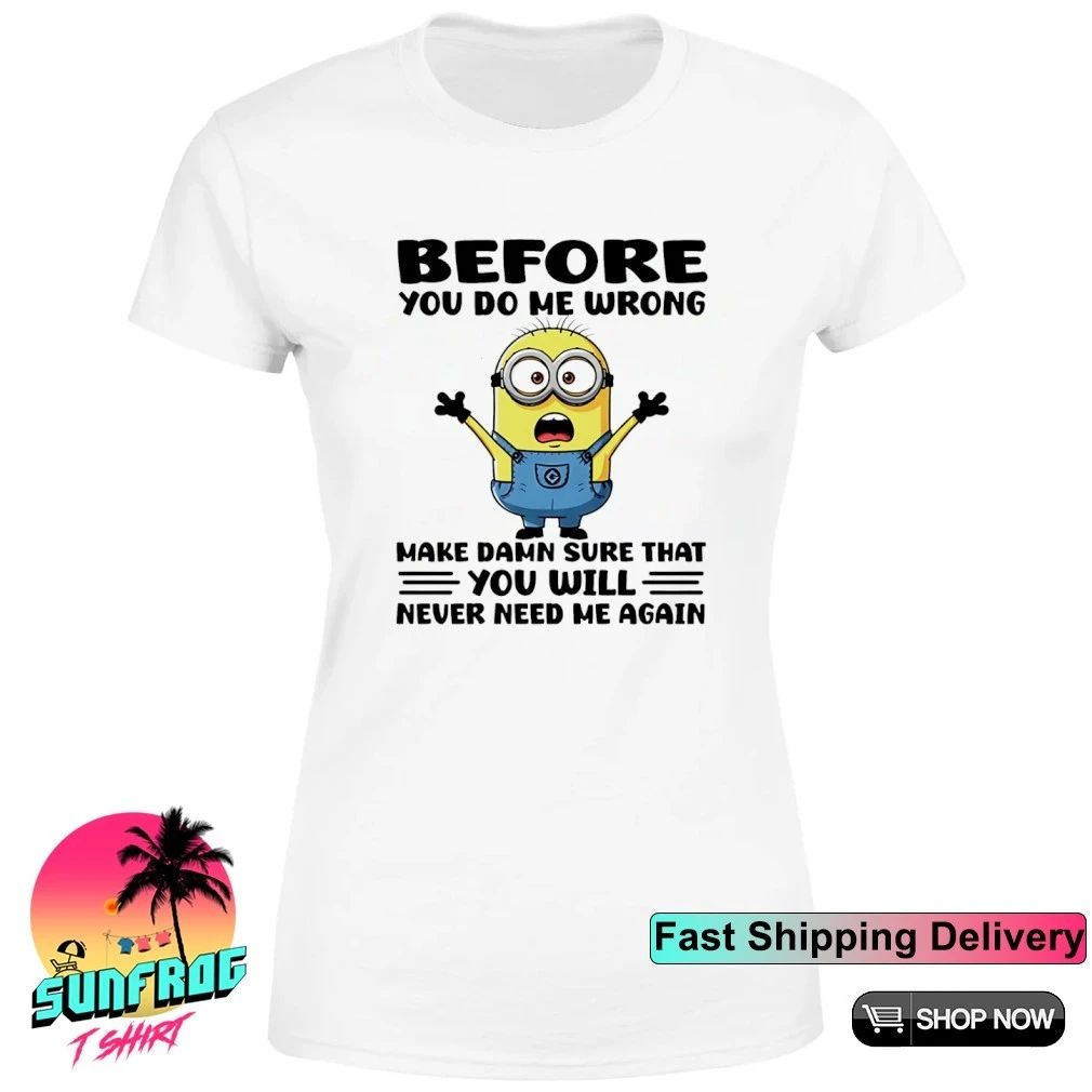 Before you do me wrong make damn sure that you will never need me again Minion shirt