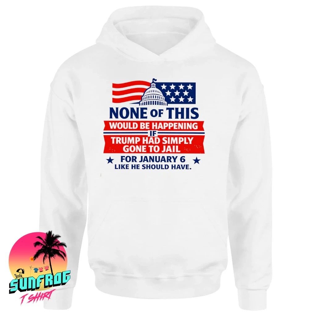 None of this would be happening if Trump had simply gone to jail shirt