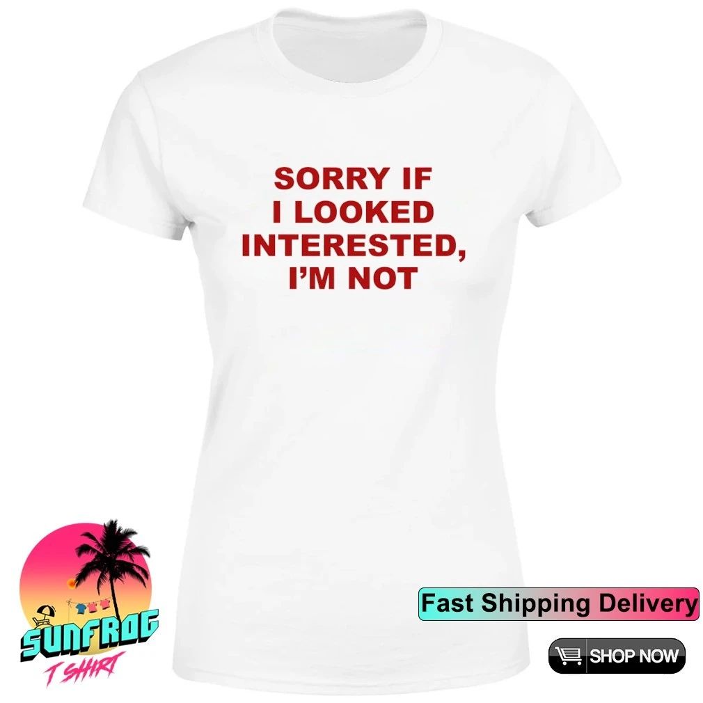 Sorry If I Looked Interested I’m Not Shirt