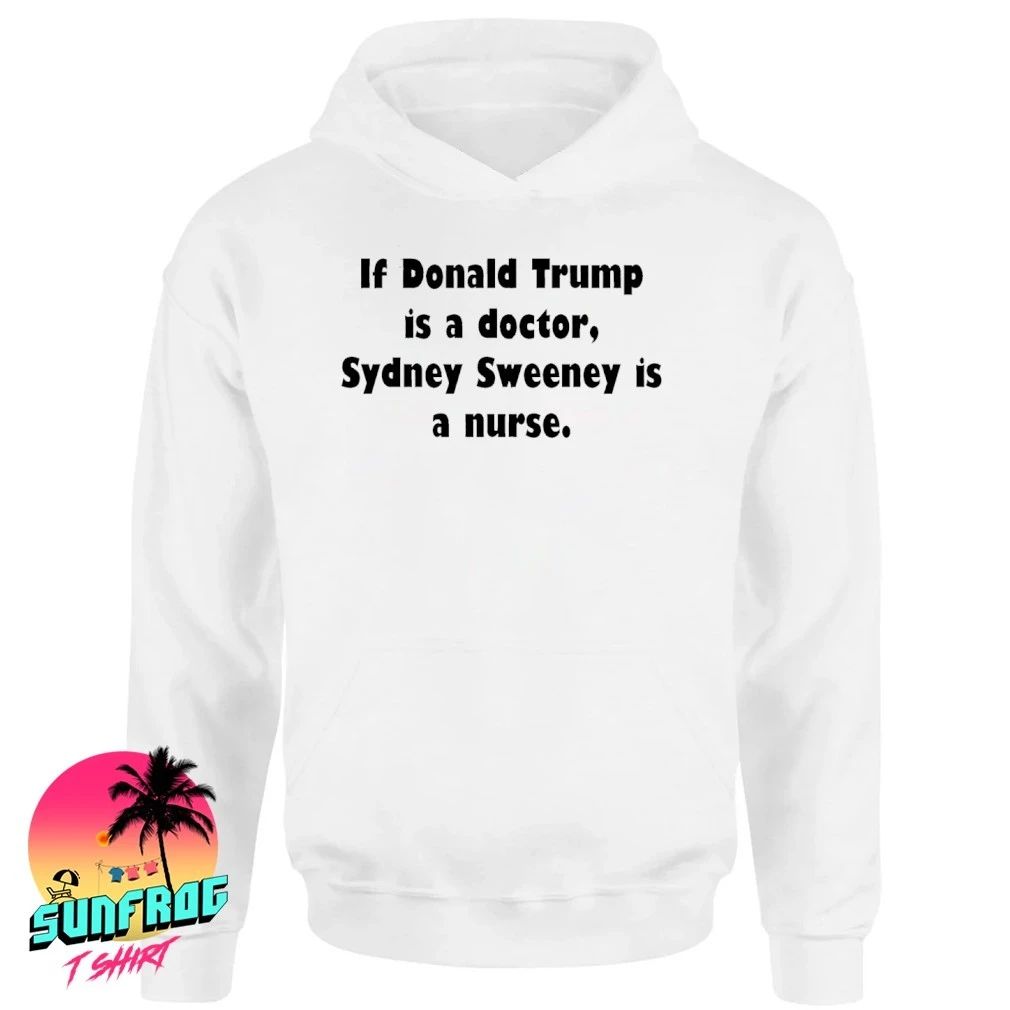 If Donald Trump is a doctor Sydney Sweeney is a nurse shirt