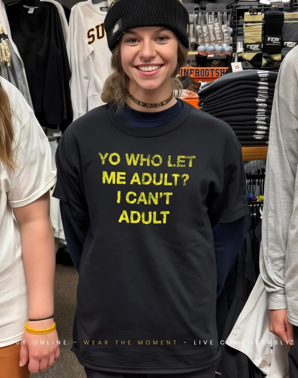 Yo who let me adult I can’t adult shirt