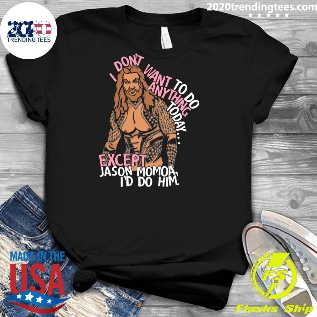 I Don’t Want To Do Anything Today Except Jason Momoa, I’d Do Him Shirt