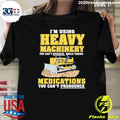 I’m Using Heavy Machinery You Can’t Operate While Taking Medications You Can’t Pronounce Shirt