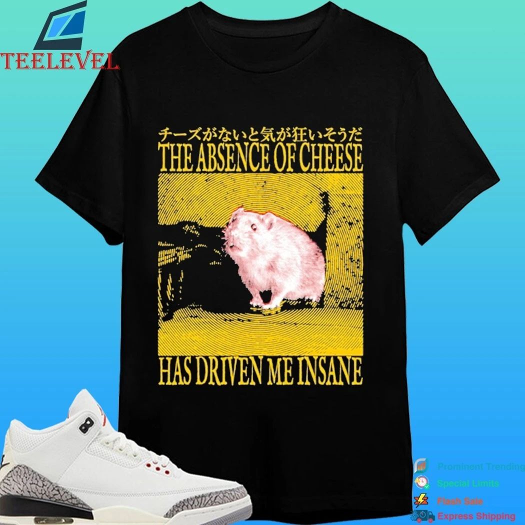 The Absence Of Cheese Has Driven Me Insane Shirt