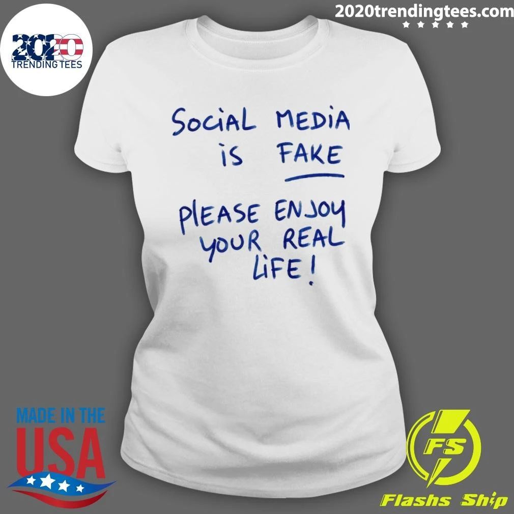 Social Media Is Fake Please Enjoy Your Real Life Shirt