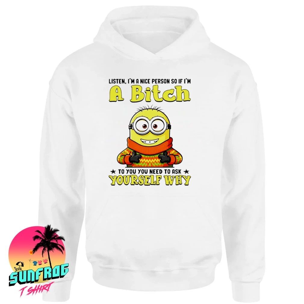 Listen I’m a nice person so if I’m a bitch to you you need to askyourself why minion shirt