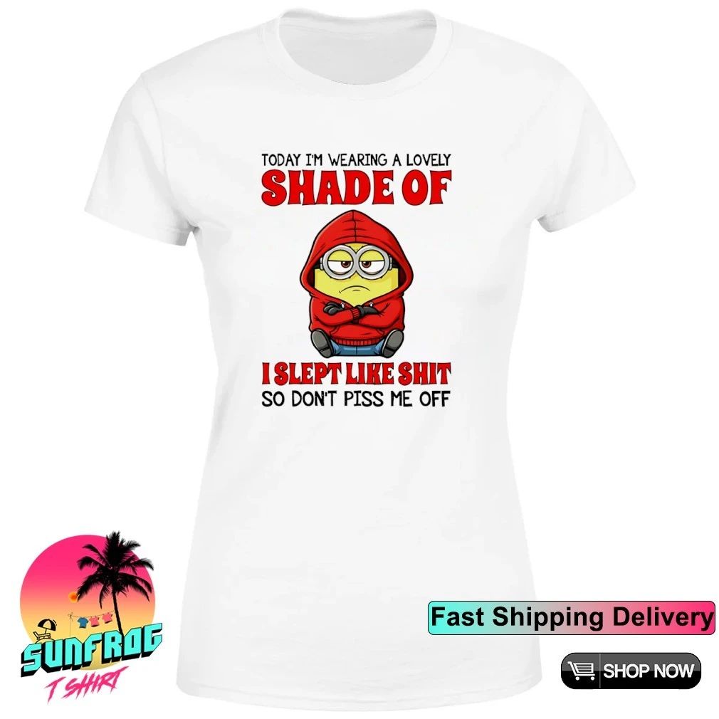 Today I’m wearing a lovely shade of I slept like shit so don’t piss me off minion shirt