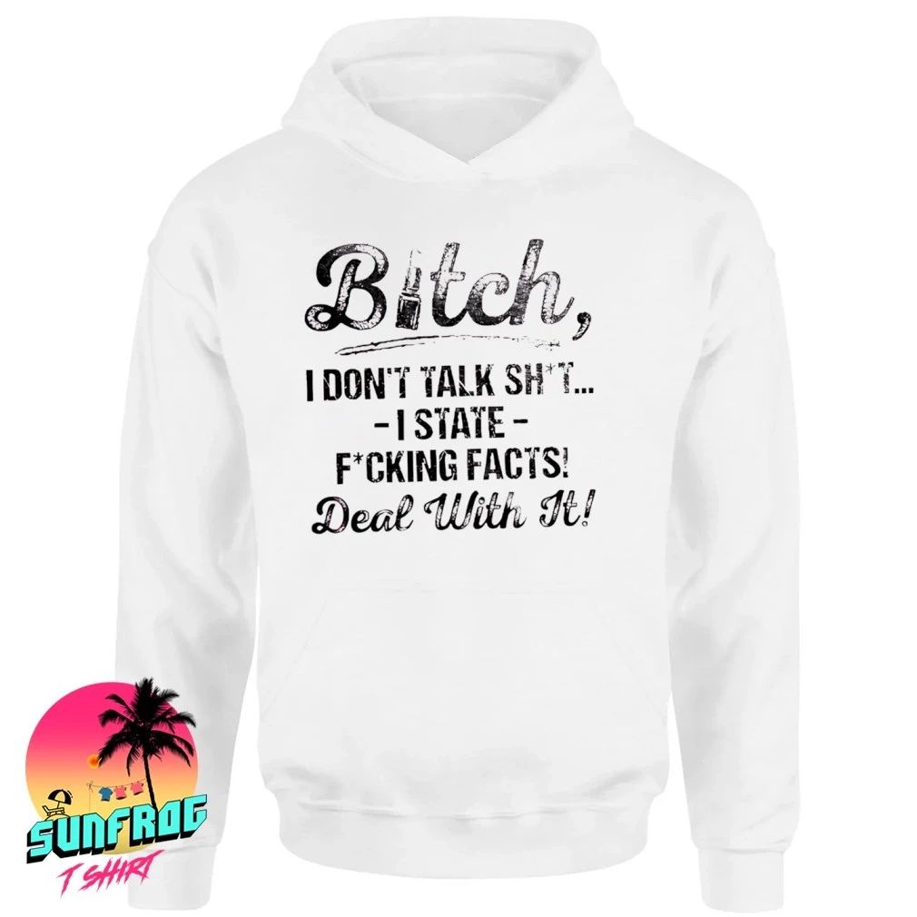 Bitch I don’t talk shit I state fucking facts deal with it shirt