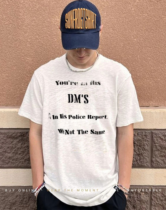You’re in his DMs I’m in his police report we are not the same shirt