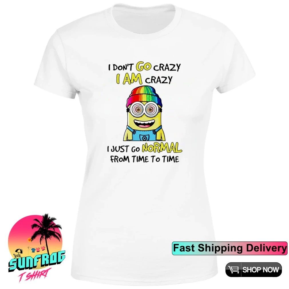 I don’t go crazy I am crazy I just go normal from time to time Minion shirt