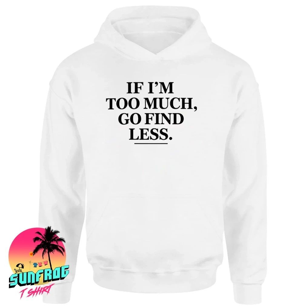If I’m Too Much Go Find Less shirt
