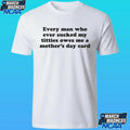 Every Man Who Ever Sucked My Titties Owes Me A Mother’s Day Card Shirt