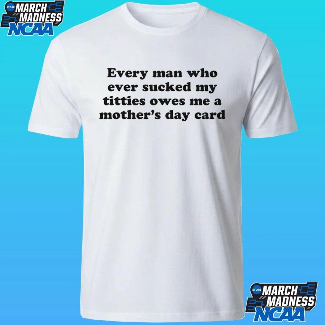 Every Man Who Ever Sucked My Titties Owes Me A Mother’s Day Card Shirt