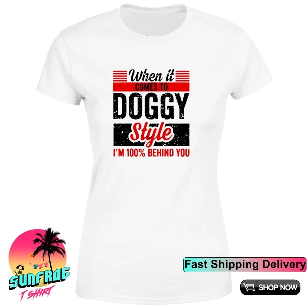 When it Comes To Doggy Style I’m 100 Behind You shirt