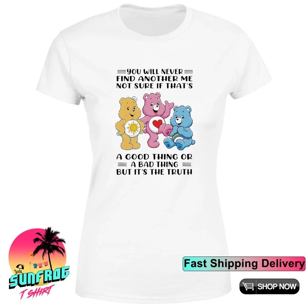 You will never find another me not sure if that’s a good thing or a bad thing but it’s the truth bear shirt