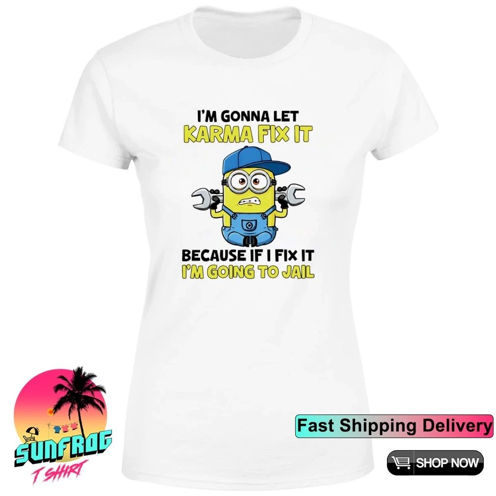 I’m gonna let karma fix it because if I fix it I’m going to jail minion shirt