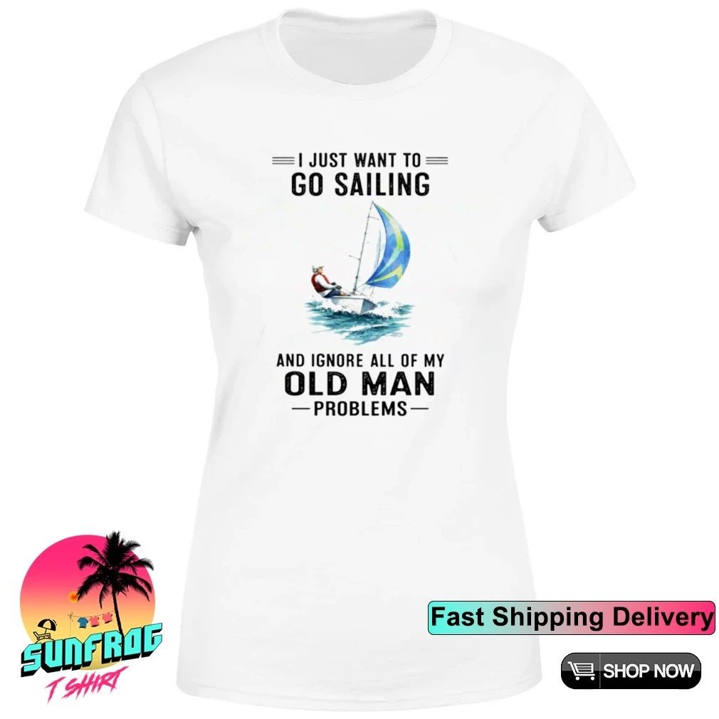 I Just Want To Go Sailing And Ignore All Of My Old Man Problems shirt