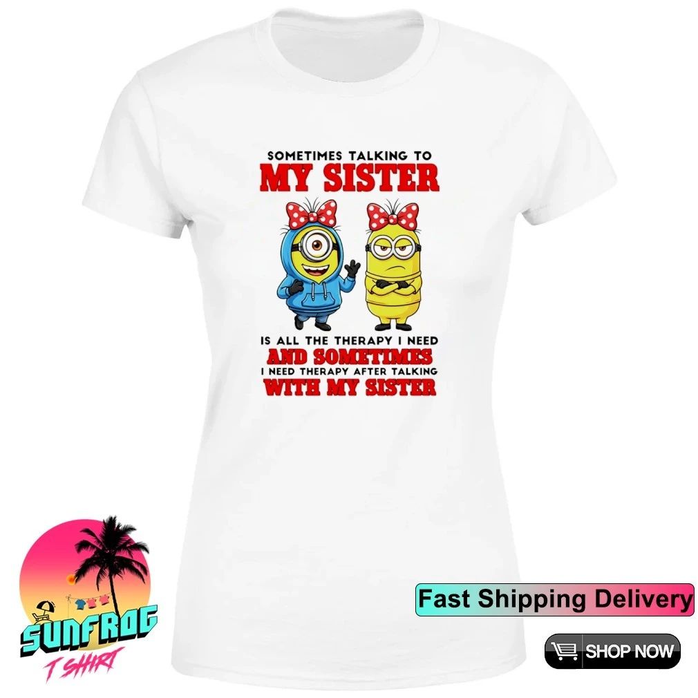 Sometimes talking to my sister is all the therapy I need and sometimes minion shirt