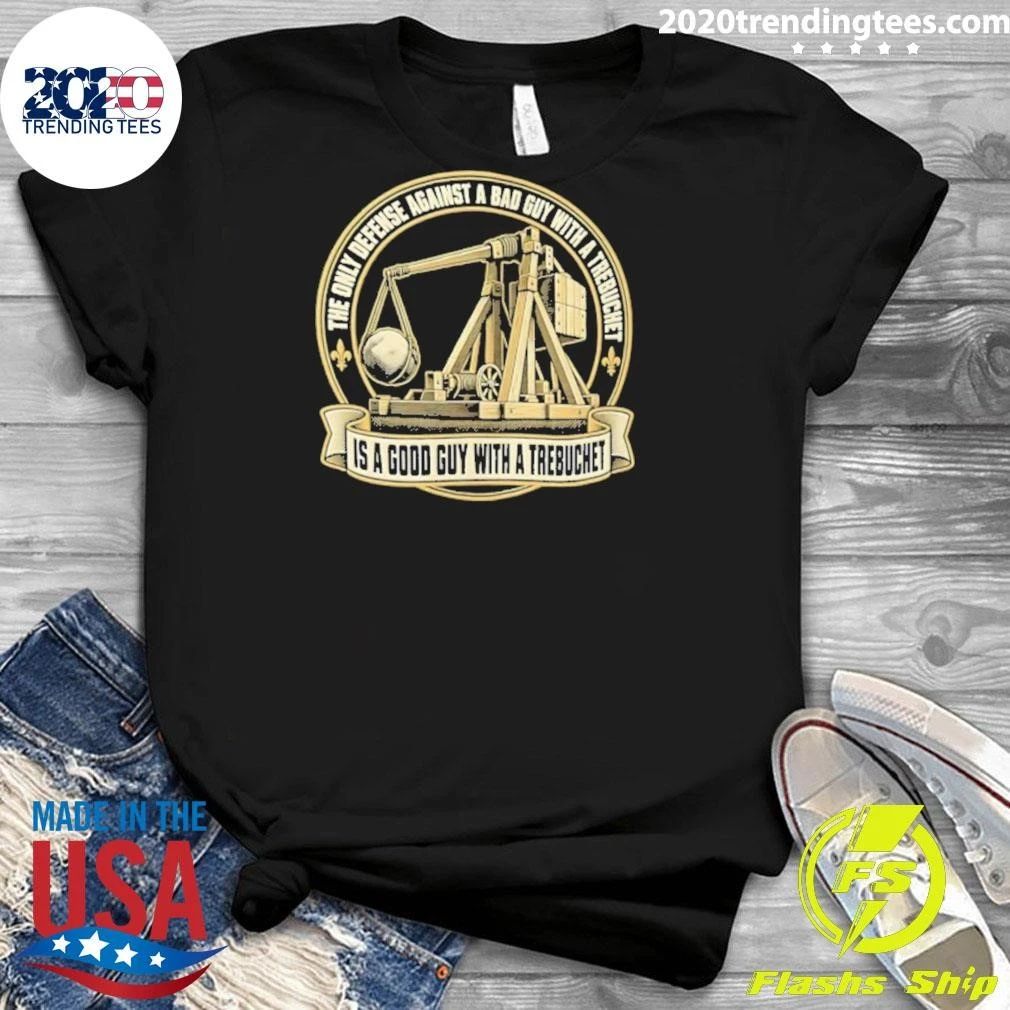 The Only Defense Against A Bad Guy With A Trebuchet Is A Good Guy With A Trebuchet Shirt