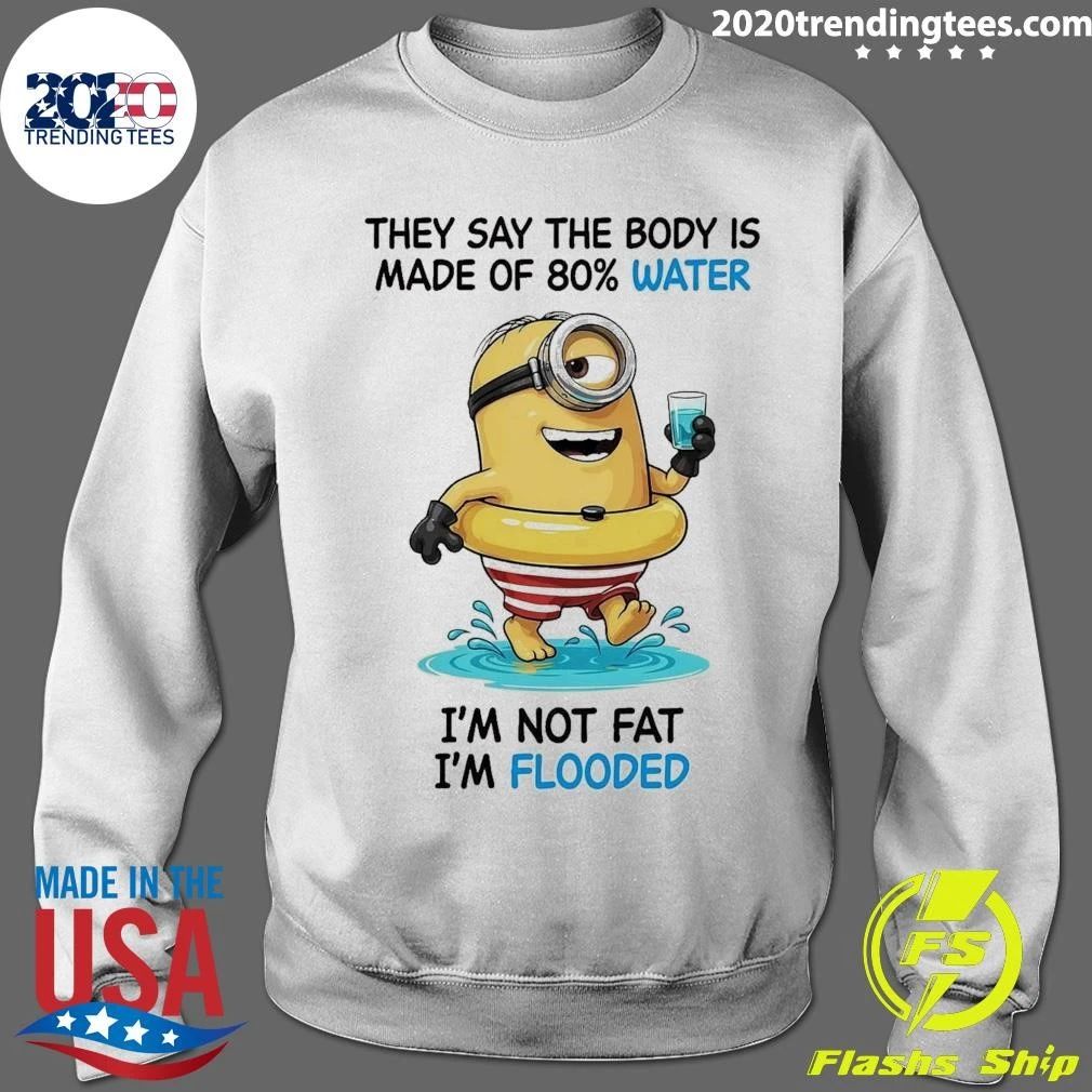 Minion They Say The Body Is Made Of 80% Water I’m Not Fat I’m Flooded Shirt