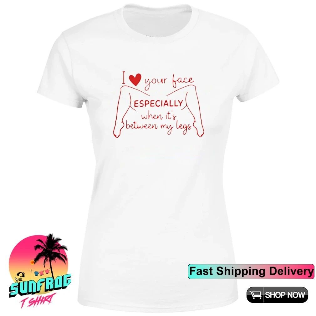 I love your face Especially when it’s between my legs shirt