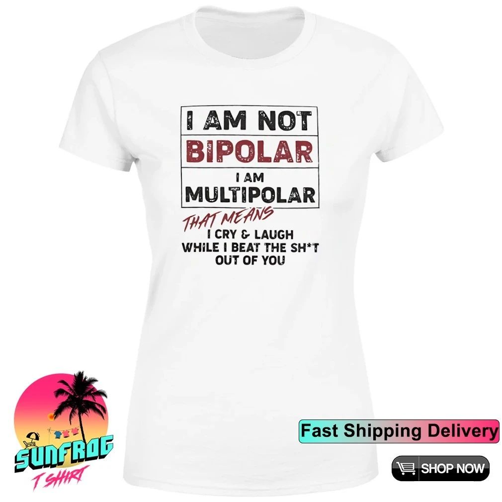 I am not bipolar I am multipolar that means I cry and laugh while I beat the shit out of you shirt