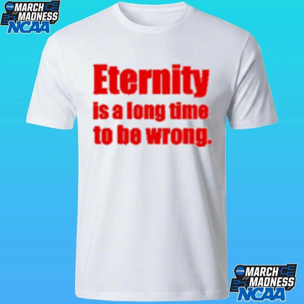 Eternity Is A Long Time To Be Wrong Shirt