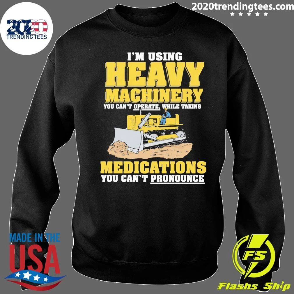 I’m Using Heavy Machinery You Can’t Operate While Taking Medications You Can’t Pronounce Shirt