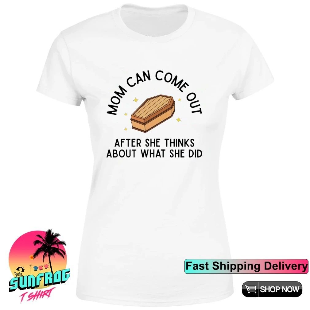 Mom can come out after she thinks about what she did shirt