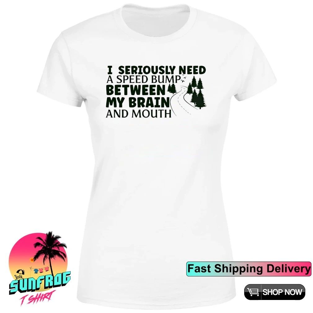 Road I seriously need a speed bump between my brain and mouth shirt