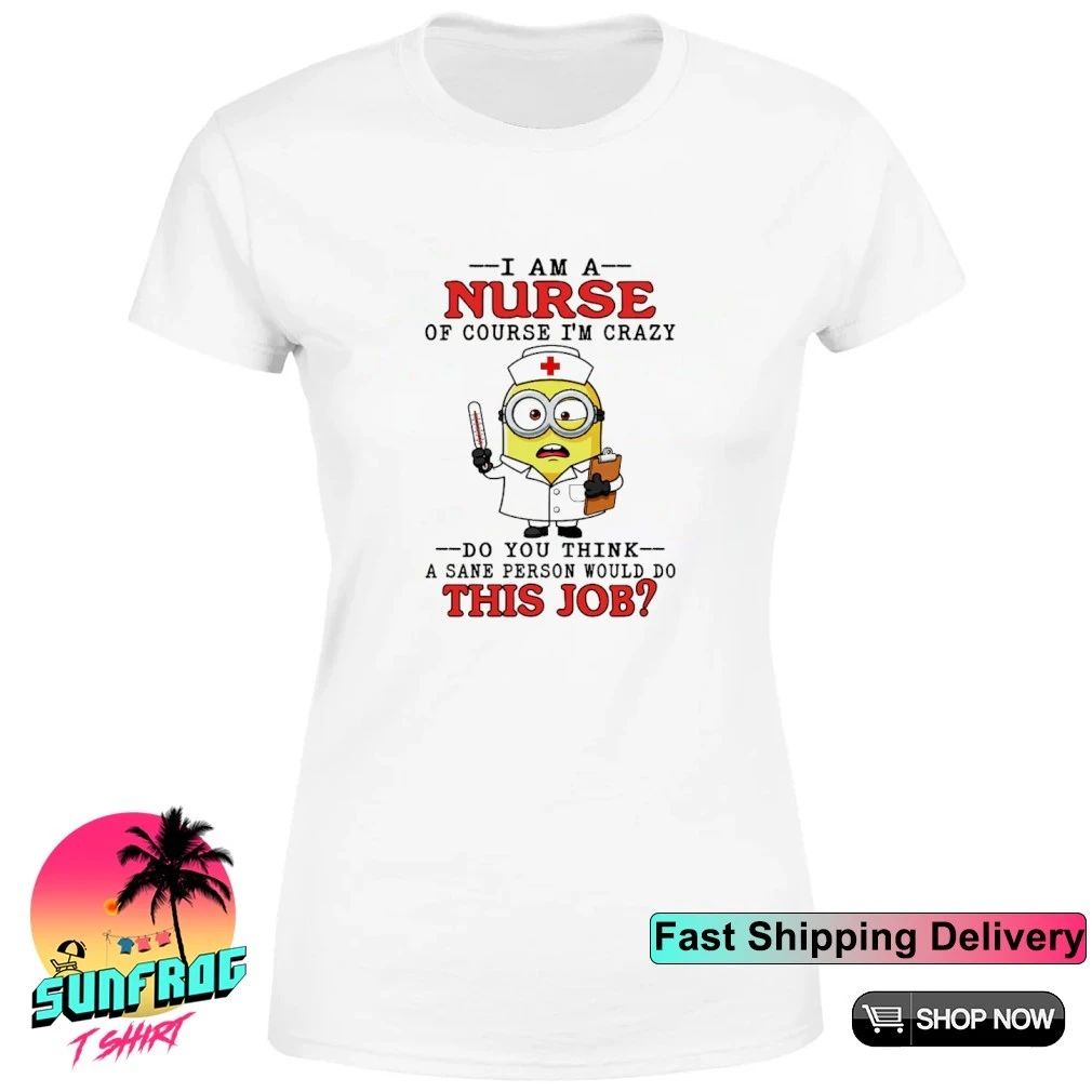 Minion I am a nurse of course I’m crazy do you think a sane person would do this job shirt