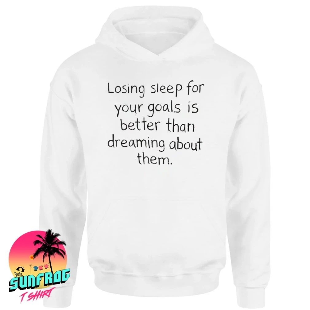 Losing sleep for your goals is better than dreaming about them shirt