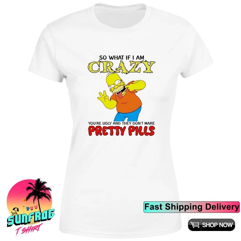 Simpsons so what if I am crazy you’re ugly and they don’t make pretty pills shirt