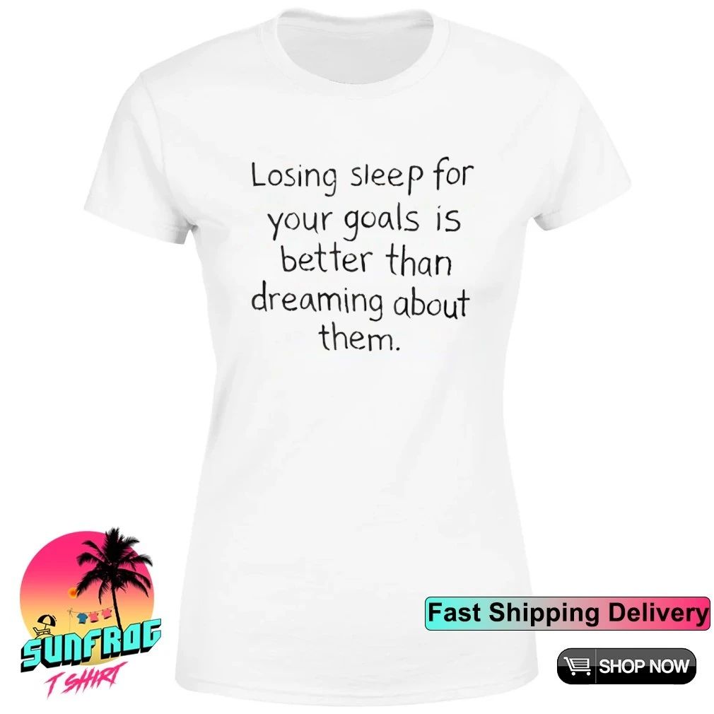 Losing sleep for your goals is better than dreaming about them shirt