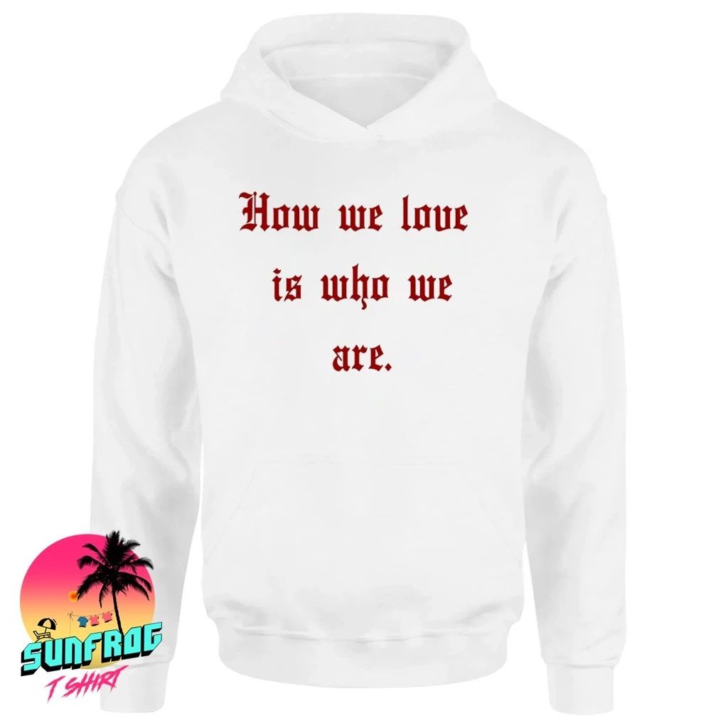 How We Love Is Who We Are Shirt