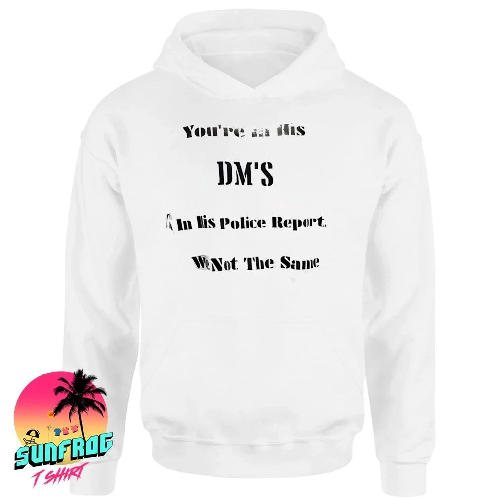 You’re in his DMs I’m in his police report we are not the same shirt