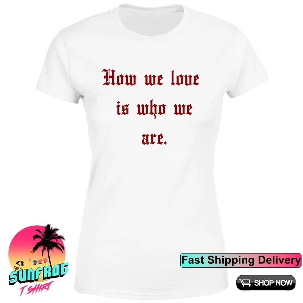 How We Love Is Who We Are Shirt
