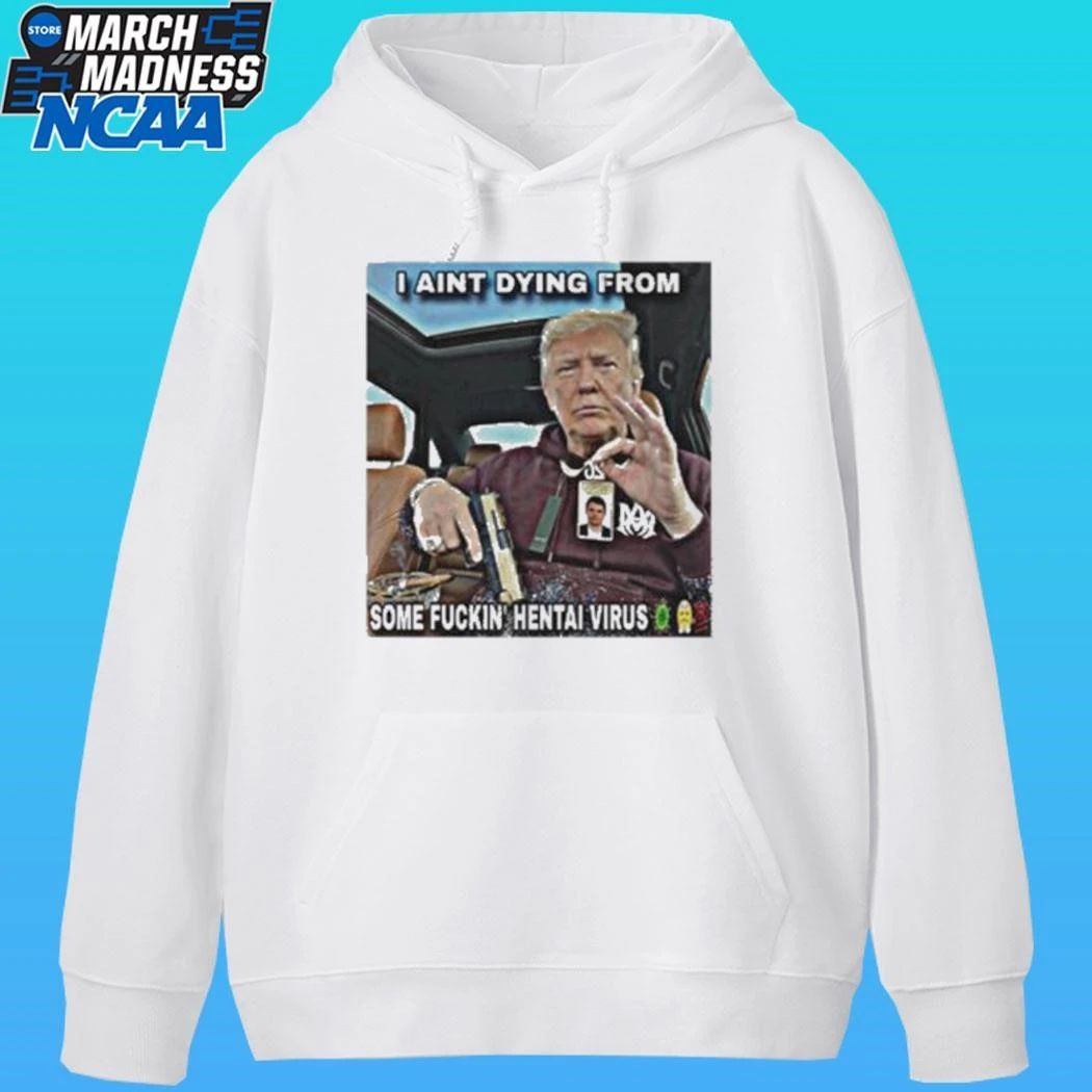 Trump I Aint Dying From Some Fuckin Hentai Virus Shirt