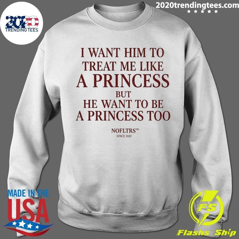 I Want Him To Treat Me Like A Princess But He Want To Be A Princess Too Shirt