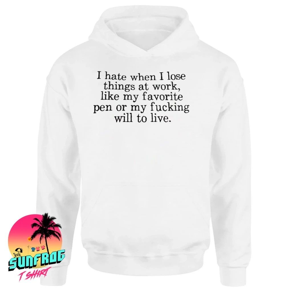 I hate when I lose things at work like my favorite pen or my fucking will to live shirt