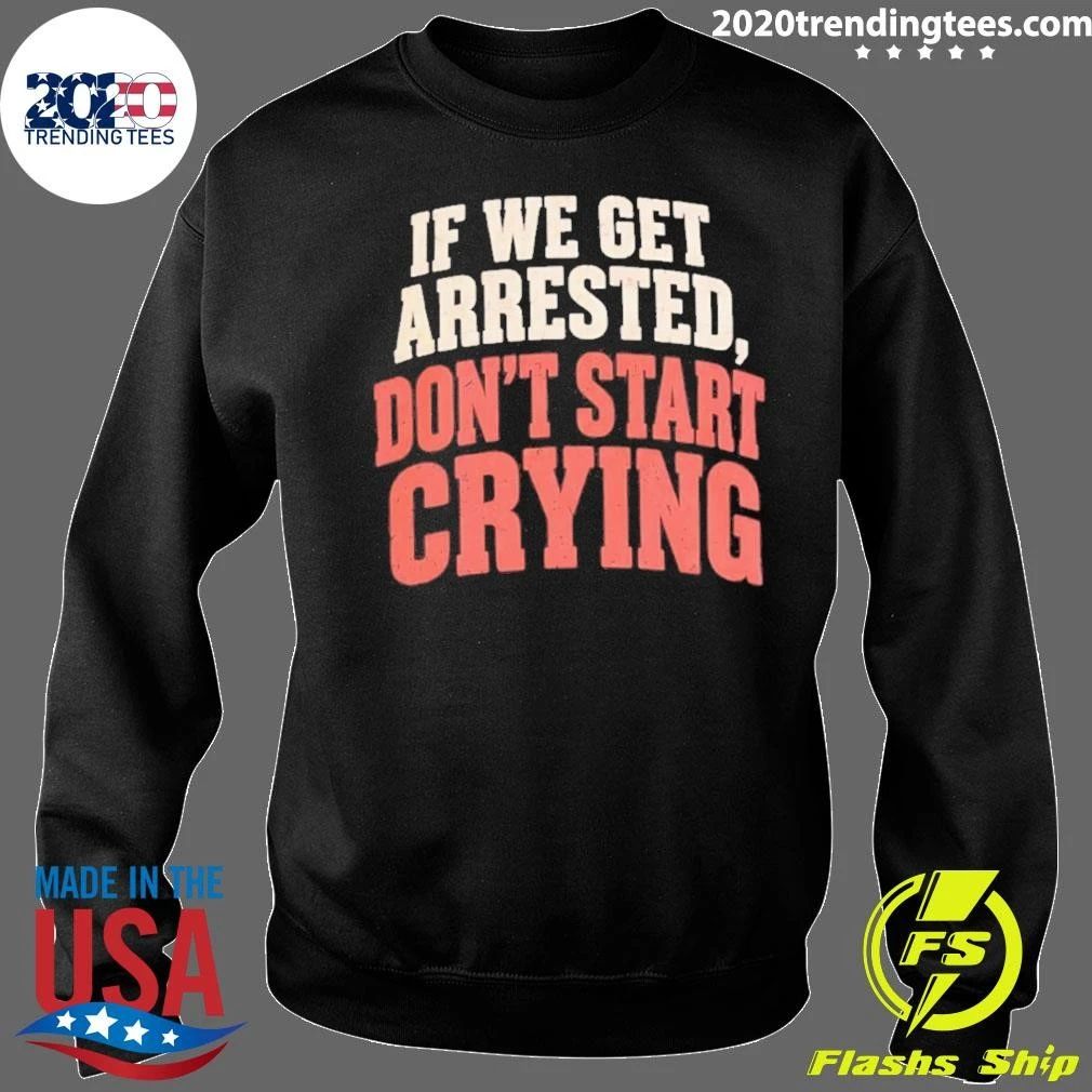 If We Get Arrested Don’t Start Crying Shirt