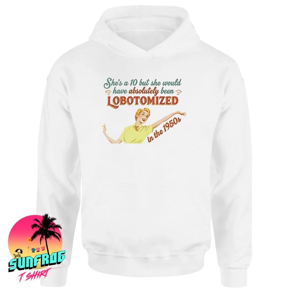 She’s A 10 But She Would Have Absolutely Been Lobotomized In The 1950s Shirt